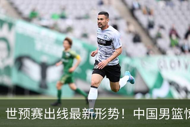 世预赛出线最新形势！中国男篮惊险晋级，日韩疑似默契球，中国台北男篮被做掉！
