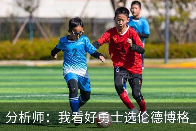 分析师：我看好勇士选伦德博格 他即将24岁拥有即战力