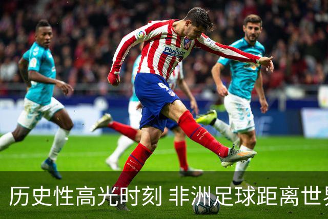 历史性高光时刻 非洲足球距离世界杯冠军还有多远？