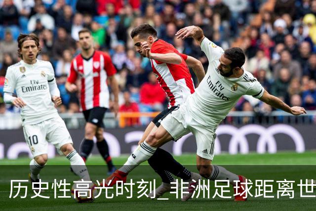 历史性高光时刻 非洲足球距离世界杯冠军还有多远？