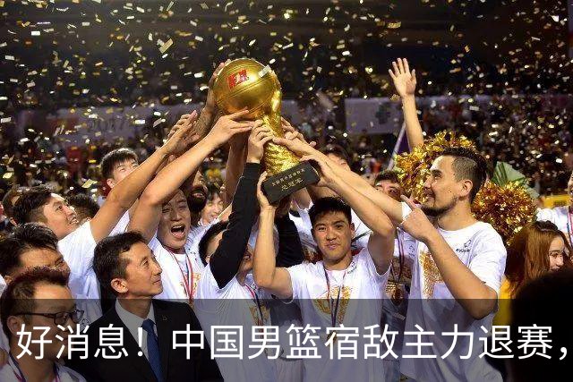 好消息！中国男篮宿敌主力退赛，将逐梦NBA，曾率队双杀中国男篮