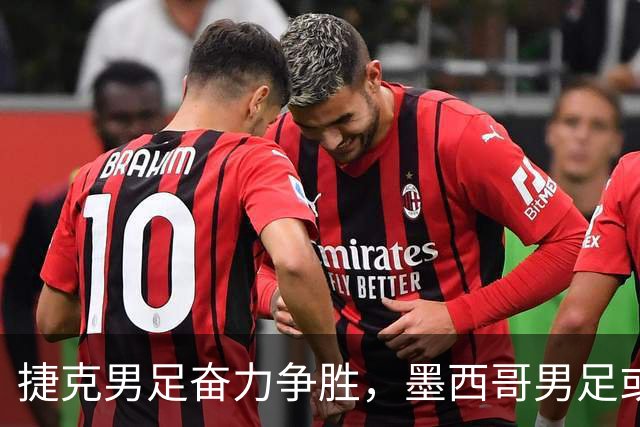 捷克男足奋力争胜，墨西哥男足或将轻装上阵！