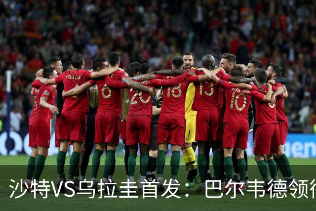 沙特VS乌拉圭首发：巴尔韦德领衔 努涅斯乌加特登场