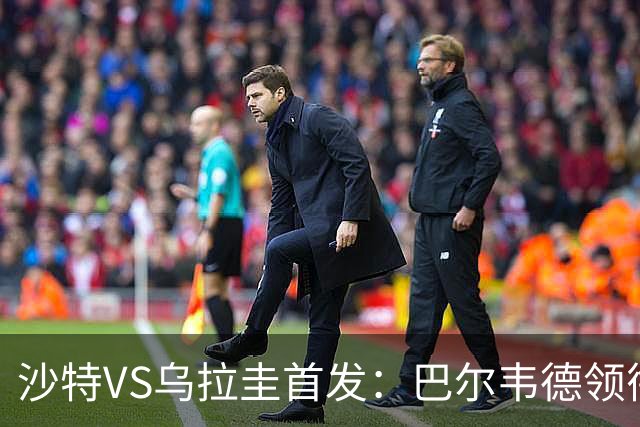沙特VS乌拉圭首发：巴尔韦德领衔 努涅斯乌加特登场