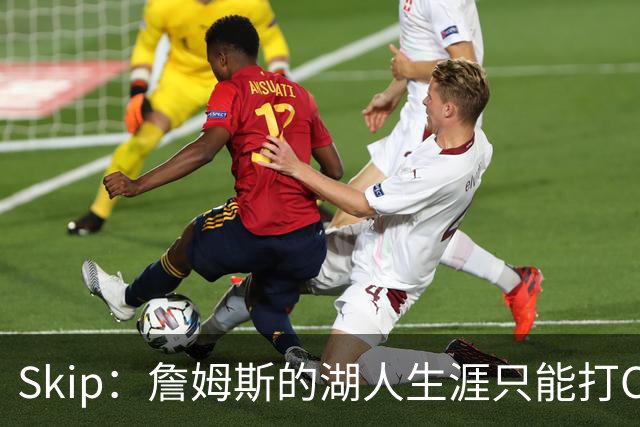 Skip：詹姆斯的湖人生涯只能打C 没法在这里退役他内心很煎熬