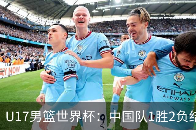 U17男篮世界杯：中国队1胜2负结束小组赛